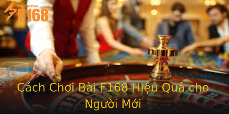 Cách Chơi Bài F168 Hiệu Quả cho Người Mới Cách Chơi Bài F168 Hiệu Quả cho Người Mới