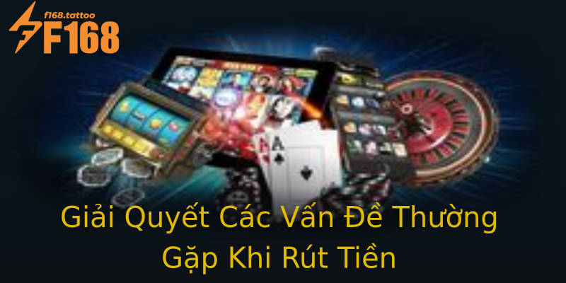 Giải Quyết Các Vấn Đề Thường Gặp Khi Rút Tiền Giải Quyết Các Vấn Đề Thường Gặp Khi Rút Tiền
