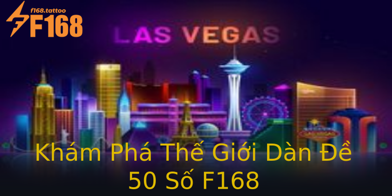 Khám Phá Thế Giới Dàn Đề 50 Số F168 Khám Phá Thế Giới Dàn Đề 50 Số F168